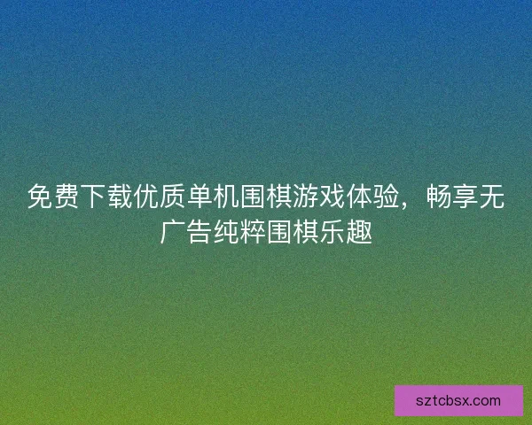 免费下载优质单机围棋游戏体验，畅享无广告纯粹围棋乐趣