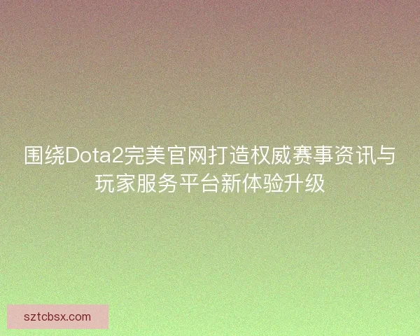 围绕Dota2完美官网打造权威赛事资讯与玩家服务平台新体验升级