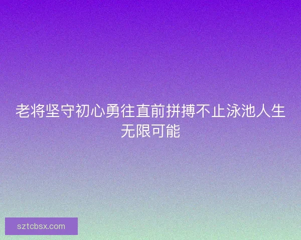 老将坚守初心勇往直前拼搏不止泳池人生无限可能