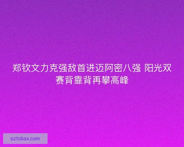 郑钦文力克强敌首进迈阿密八强 阳光双赛背靠背再攀高峰