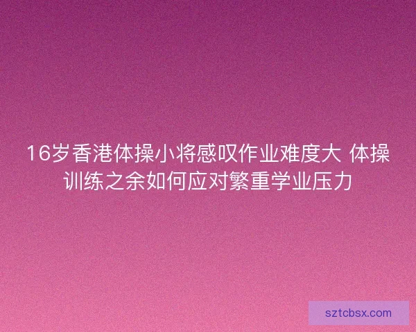 16岁香港体操小将感叹作业难度大 体操训练之余如何应对繁重学业压力