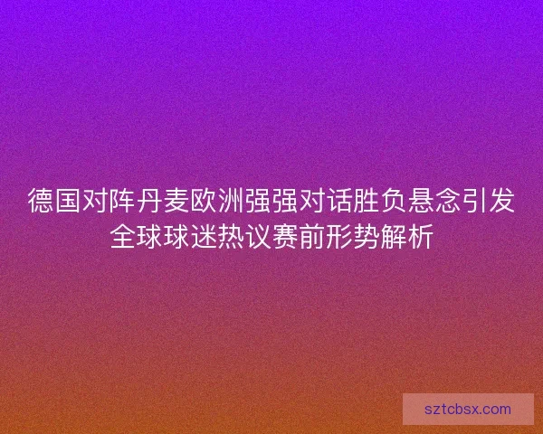 德国对阵丹麦欧洲强强对话胜负悬念引发全球球迷热议赛前形势解析
