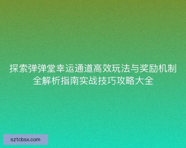 探索弹弹堂幸运通道高效玩法与奖励机制全解析指南实战技巧攻略大全