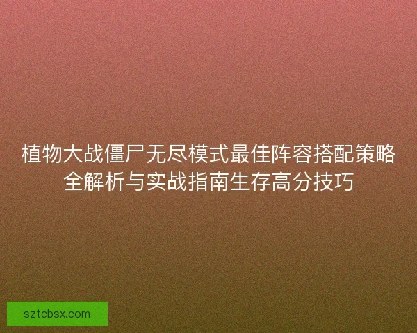 植物大战僵尸无尽模式最佳阵容搭配策略全解析与实战指南生存高分技巧