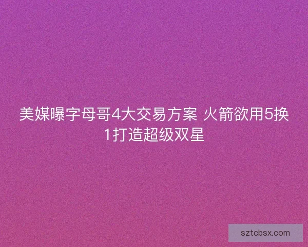 美媒曝字母哥4大交易方案 火箭欲用5换1打造超级双星