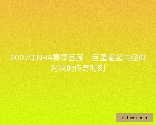 2007年NBA赛季回顾：巨星崛起与经典对决的传奇时刻
