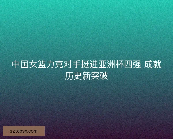 中国女篮力克对手挺进亚洲杯四强 成就历史新突破