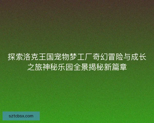探索洛克王国宠物梦工厂奇幻冒险与成长之旅神秘乐园全景揭秘新篇章