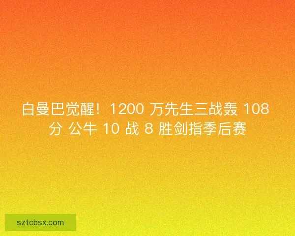 白曼巴觉醒！1200 万先生三战轰 108 分 公牛 10 战 8 胜剑指季后赛