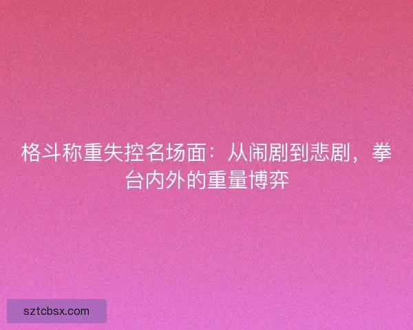 格斗称重失控名场面：从闹剧到悲剧，拳台内外的重量博弈