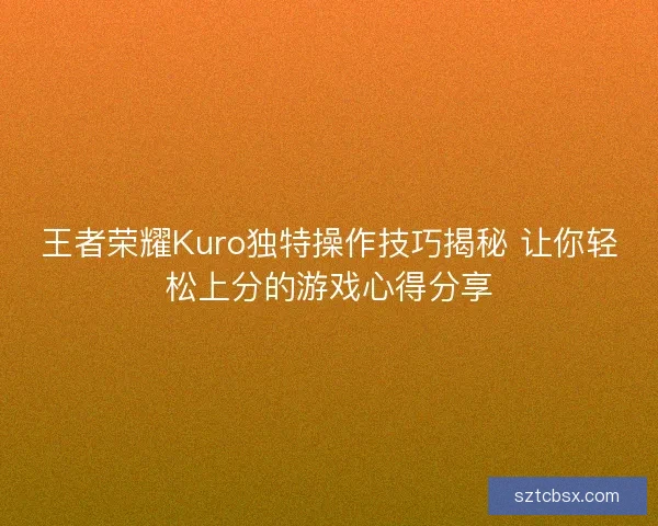 王者荣耀Kuro独特操作技巧揭秘 让你轻松上分的游戏心得分享