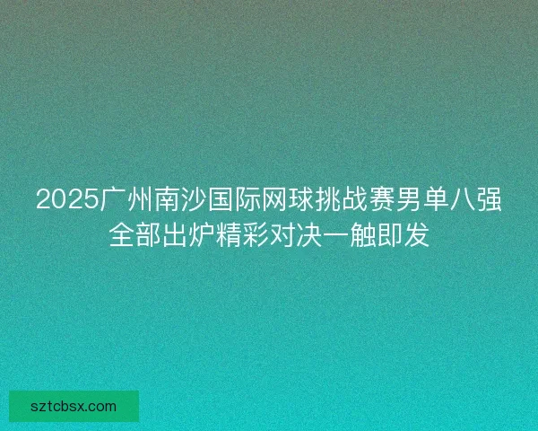 2025广州南沙国际网球挑战赛男单八强全部出炉精彩对决一触即发