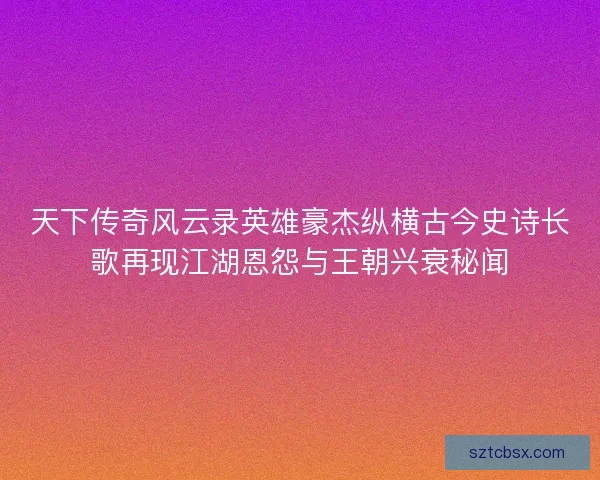 天下传奇风云录英雄豪杰纵横古今史诗长歌再现江湖恩怨与王朝兴衰秘闻 天下传奇风云录英雄豪杰纵横古今史诗长歌再现江湖恩怨与王朝兴衰秘闻