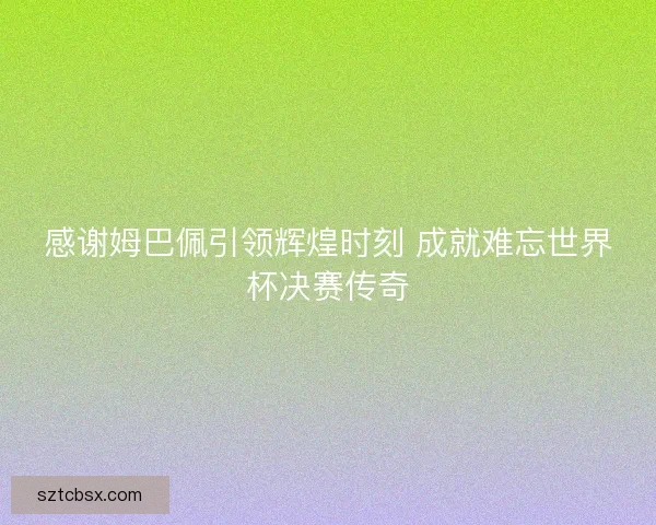 感谢姆巴佩引领辉煌时刻 成就难忘世界杯决赛传奇