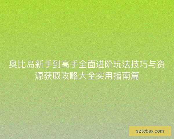 奥比岛新手到高手全面进阶玩法技巧与资源获取攻略大全实用指南篇