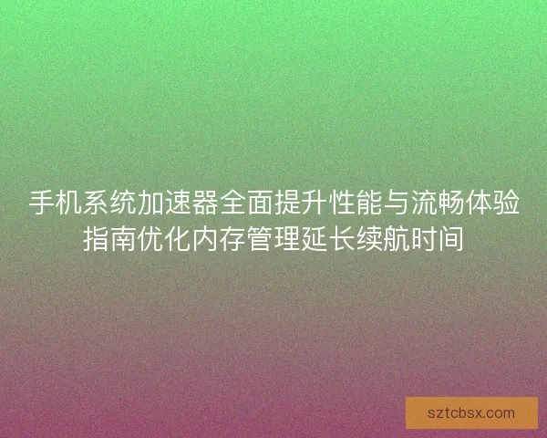 手机系统加速器全面提升性能与流畅体验指南优化内存管理延长续航时间