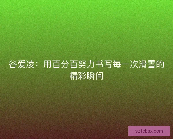 谷爱凌：用百分百努力书写每一次滑雪的精彩瞬间
