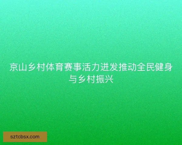 京山乡村体育赛事活力迸发推动全民健身与乡村振兴