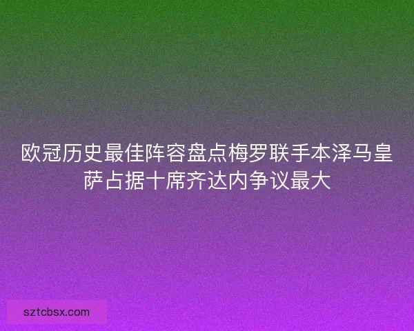 欧冠历史最佳阵容盘点梅罗联手本泽马皇萨占据十席齐达内争议最大
