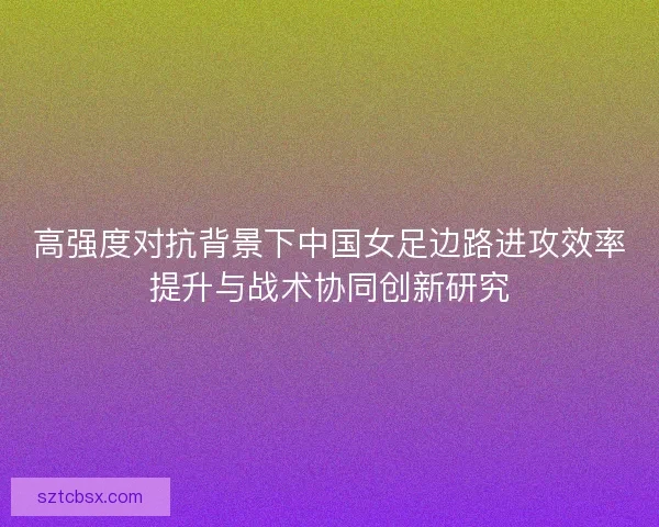 高强度对抗背景下中国女足边路进攻效率提升与战术协同创新研究