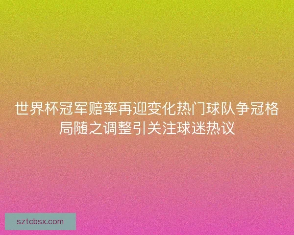 世界杯冠军赔率再迎变化热门球队争冠格局随之调整引关注球迷热议