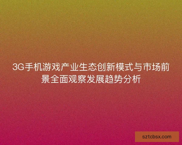 3G手机游戏产业生态创新模式与市场前景全面观察发展趋势分析