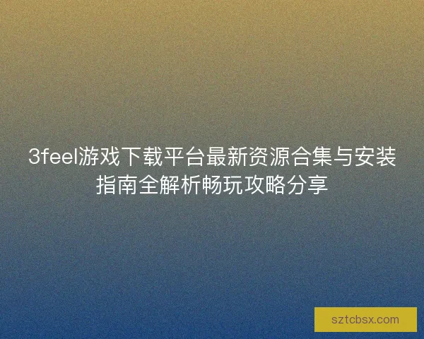 3feel游戏下载平台最新资源合集与安装指南全解析畅玩攻略分享