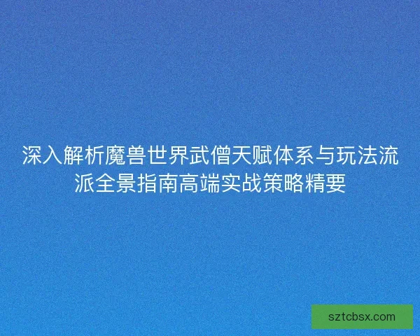 深入解析魔兽世界武僧天赋体系与玩法流派全景指南高端实战策略精要